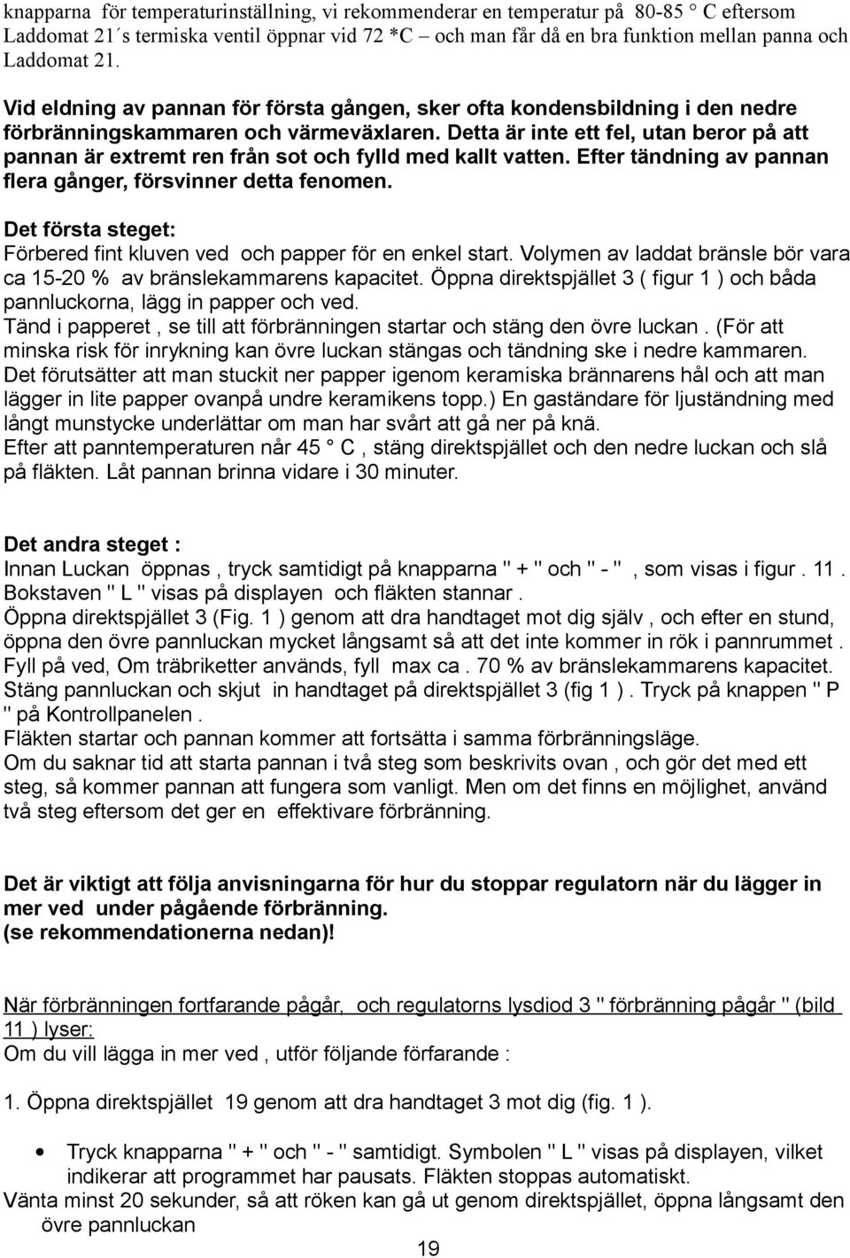 Detta är inte ett fel, utan beror på att pannan är extremt ren från sot och fylld med kallt vatten. Efter tändning av pannan flera gånger, försvinner detta fenomen.