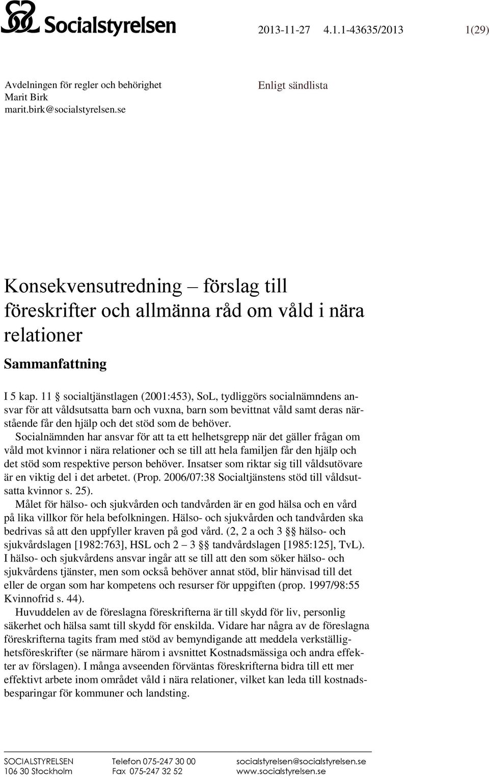 11 socialtjänstlagen (2001:453, SoL, tydliggörs socialnämndens ansvar för att våldsutsatta barn och vuxna, barn som bevittnat våld samt deras närstående får den hjälp och det stöd som de behöver.