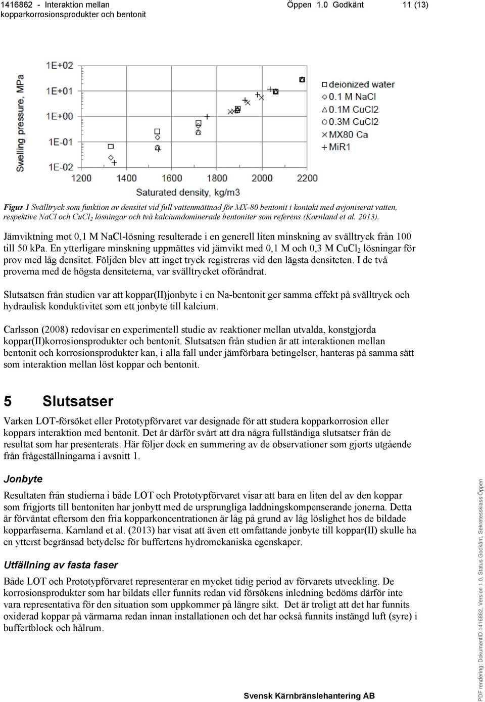 kalciumdominerade bentoniter som referens (Karnland et al. 2013). Jämviktning mot 0,1 M NaCl-lösning resulterade i en generell liten minskning av svälltryck från 100 till 50 kpa.