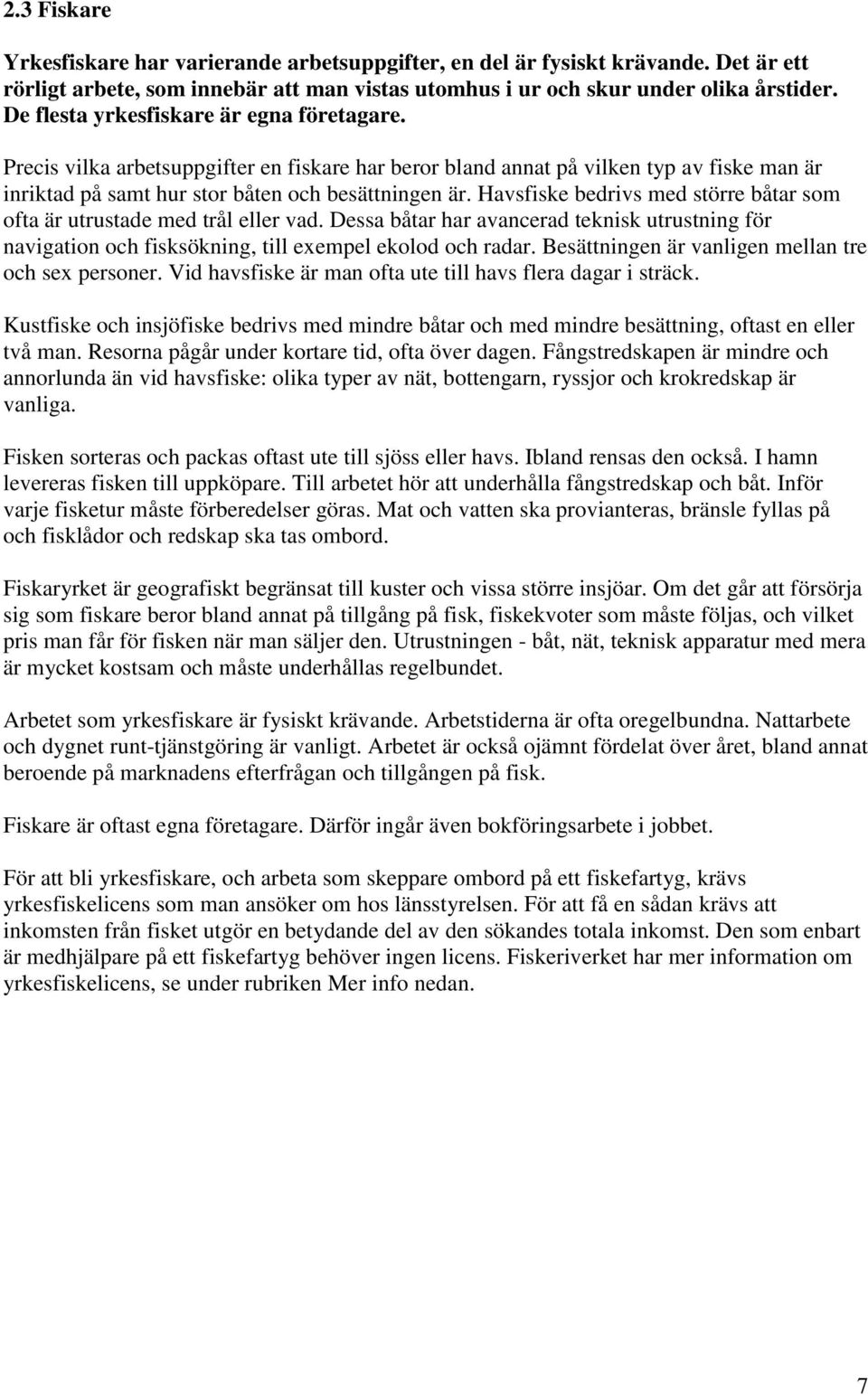 Havsfiske bedrivs med större båtar som ofta är utrustade med trål eller vad. Dessa båtar har avancerad teknisk utrustning för navigation och fisksökning, till exempel ekolod och radar.