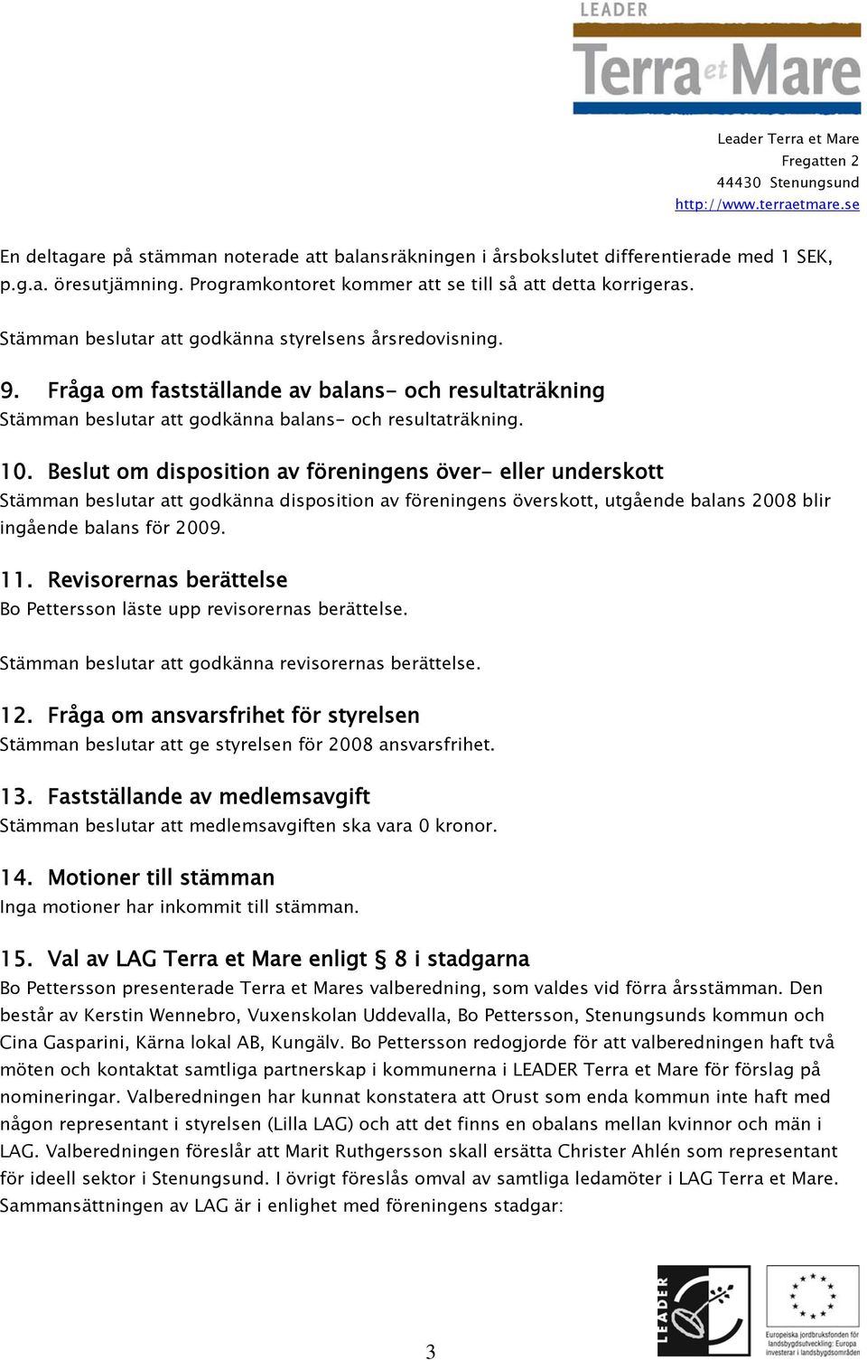 Beslut om disposition av föreningens över- eller underskott Stämman beslutar att godkänna disposition av föreningens överskott, utgående balans 2008 blir ingående balans för 2009. 11.