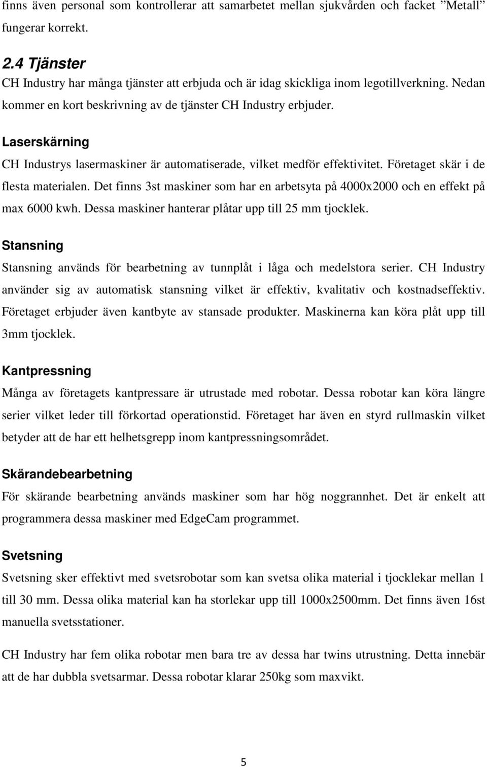 Laserskärning CH Industrys lasermaskiner är automatiserade, vilket medför effektivitet. Företaget skär i de flesta materialen.