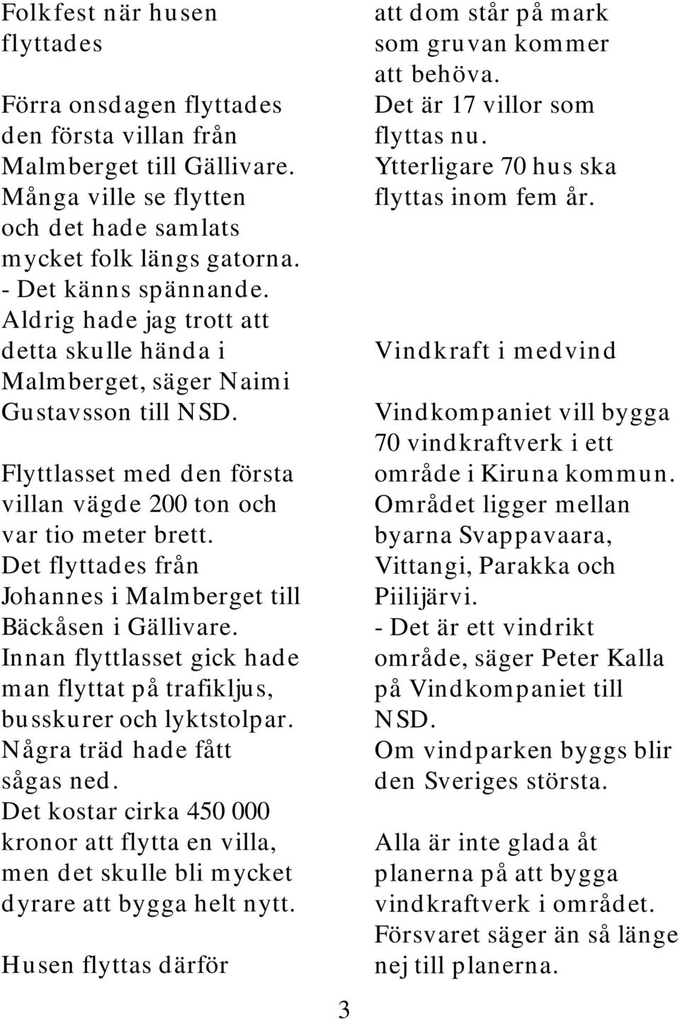 Det flyttades från Johannes i Malmberget till Bäckåsen i Gällivare. Innan flyttlasset gick hade man flyttat på trafikljus, busskurer och lyktstolpar. Några träd hade fått sågas ned.