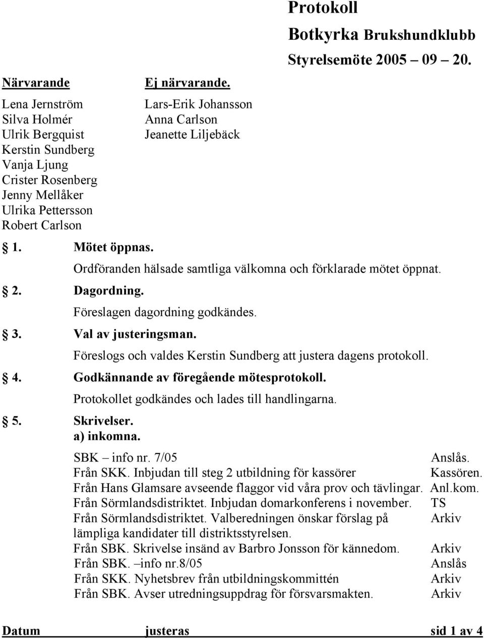 Mötet öppnas. Protokoll Botkyrka Brukshundklubb Styrelsemöte 2005 09 20. Ordföranden hälsade samtliga välkomna och förklarade mötet öppnat. 2. Dagordning. Föreslagen dagordning godkändes. 3.