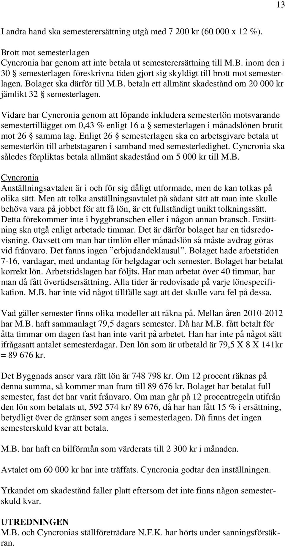 Vidare har Cyncronia genom att löpande inkludera semesterlön motsvarande semestertillägget om 0,43 % enligt 16 a semesterlagen i månadslönen brutit mot 26 samma lag.