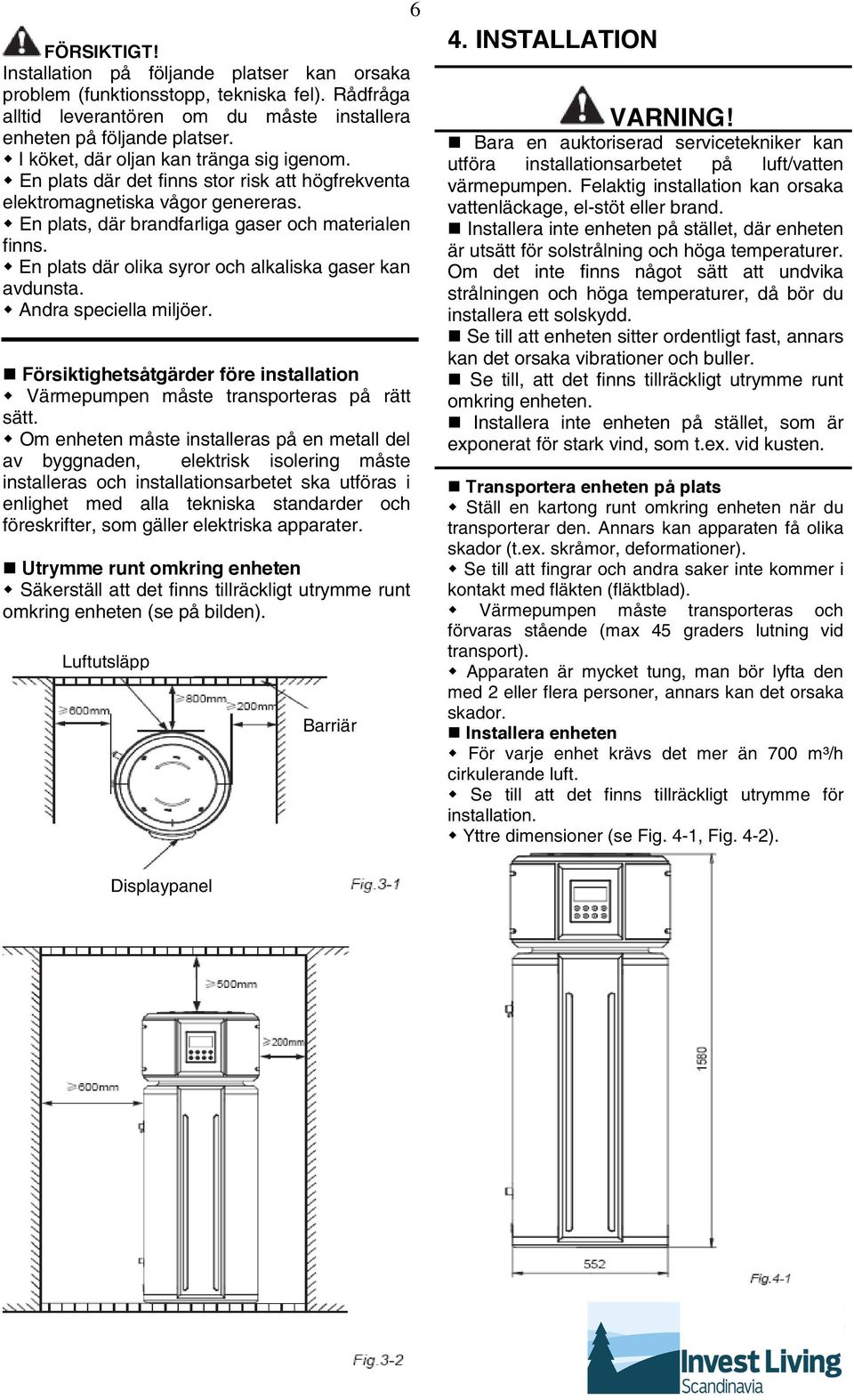 En plats där olika syror och alkaliska gaser kan avdunsta. Andra speciella miljöer. Försiktighetsåtgärder före installation Värmepumpen måste transporteras på rätt sätt.