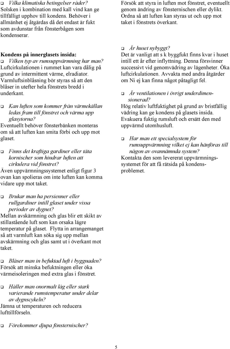 Luftcirkulationen i rummet kan vara dålig på grund av intermittent värme, elradiator. Varmluftsinblåsning bör styras så att den blåser in utefter hela fönstrets bredd i underkant.