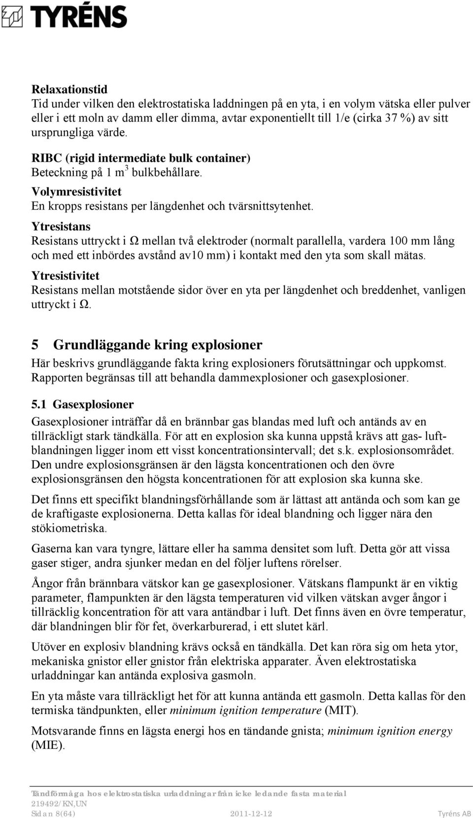 Ytresistans Resistans uttryckt i Ω mellan två elektroder (normalt parallella, vardera 100 mm lång och med ett inbördes avstånd av10 mm) i kontakt med den yta som skall mätas.