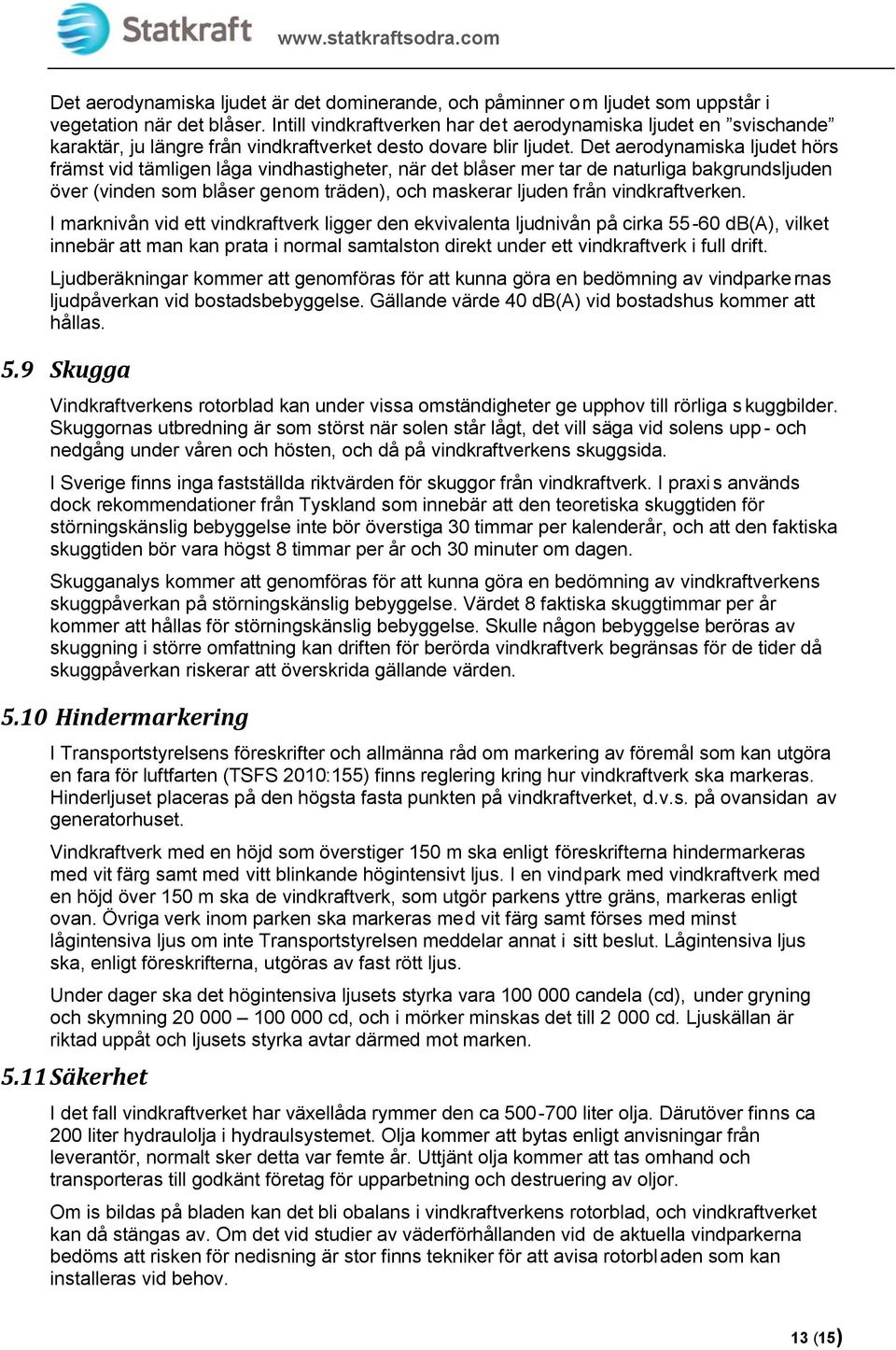 Det aerodynamiska ljudet hörs främst vid tämligen låga vindhastigheter, när det blåser mer tar de naturliga bakgrundsljuden över (vinden som blåser genom träden), och maskerar ljuden från