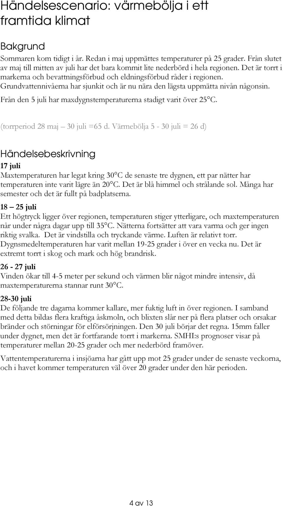 Grundvattennivåerna har sjunkit och är nu nära den lägsta uppmätta nivån någonsin. Från den 5 juli har maxdygnstemperaturerna stadigt varit över 25 C. (torrperiod 28 maj 30 juli =65 d.