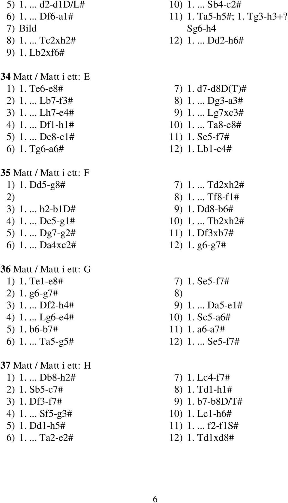 ... Lg6-e4# 5) 1. b6-b7# 6) 1.... Ta5-g5# 37 Matt / Matt i ett: H 1) 1.... Db8-h2# 2) 1. Sb5-c7# 3) 1. Df3-f7# 4) 1.... Sf5-g3# 5) 1. Dd1-h5# 6) 1.... Ta2-e2# 10) 1.... Sb4-c2# 11) 1. Ta5-h5#; 1.