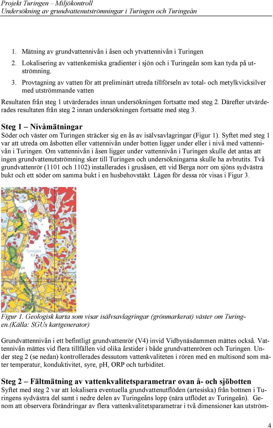 Därefter utvärderades resultaten från steg 2 innan undersökningen fortsatte med steg 3. Steg 1 Nivåmätningar Söder och väster om Turingen sträcker sig en ås av isälvsavlagringar (Figur 1).