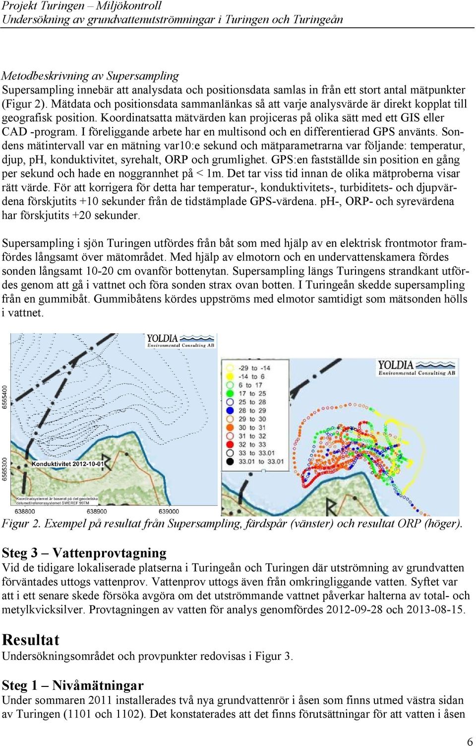 I föreliggande arbete har en multisond och en differentierad GPS använts.