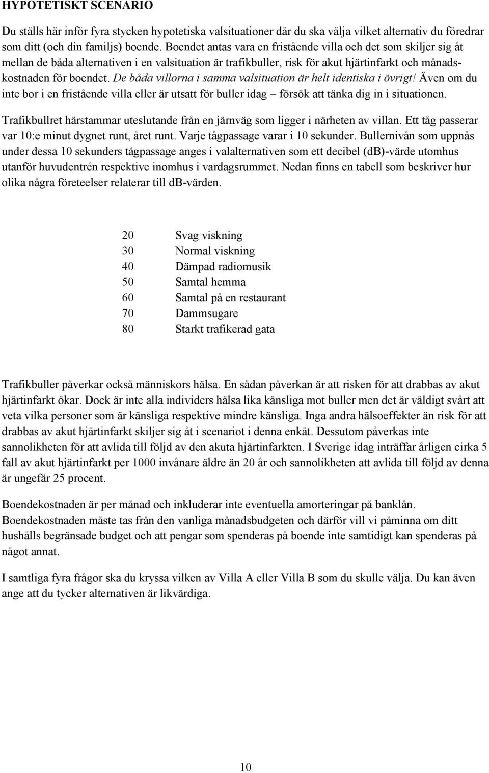 De båda villorna i samma valsituation är helt identiska i övrigt! Även om du inte bor i en fristående villa eller är utsatt för buller idag försök att tänka dig in i situationen.