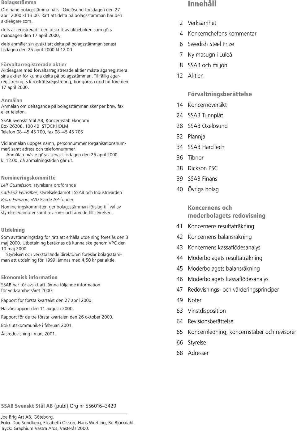Rätt att delta på bolagsstämman har den aktieägare som, dels är registrerad i den utskrift av aktieboken som görs måndagen den 17 april 2000, dels anmäler sin avsikt att delta på bolagsstämman senast