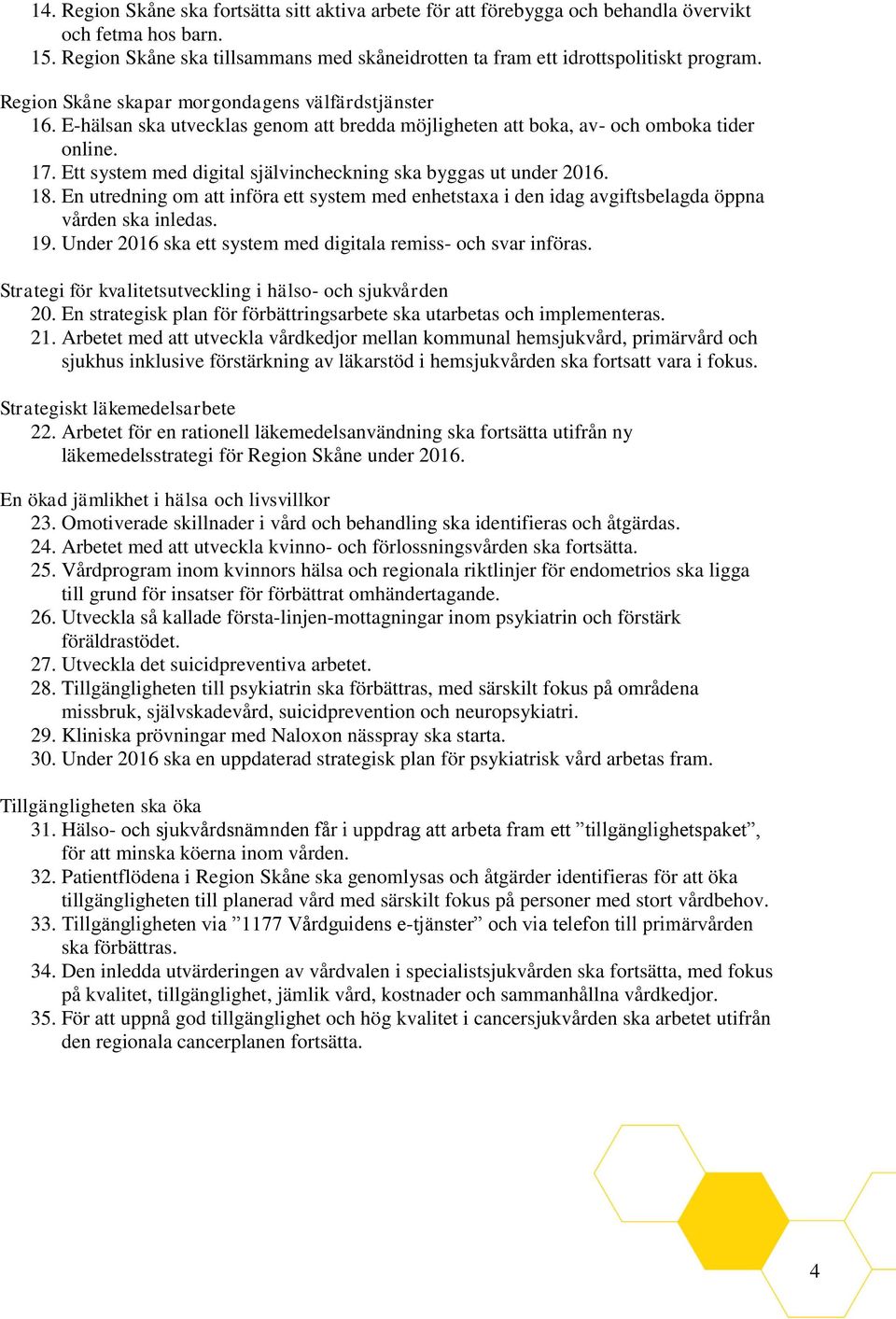 Ett system med digital självincheckning ska byggas ut under 2016. 18. En utredning om att införa ett system med enhetstaxa i den idag avgiftsbelagda öppna vården ska inledas. 19.