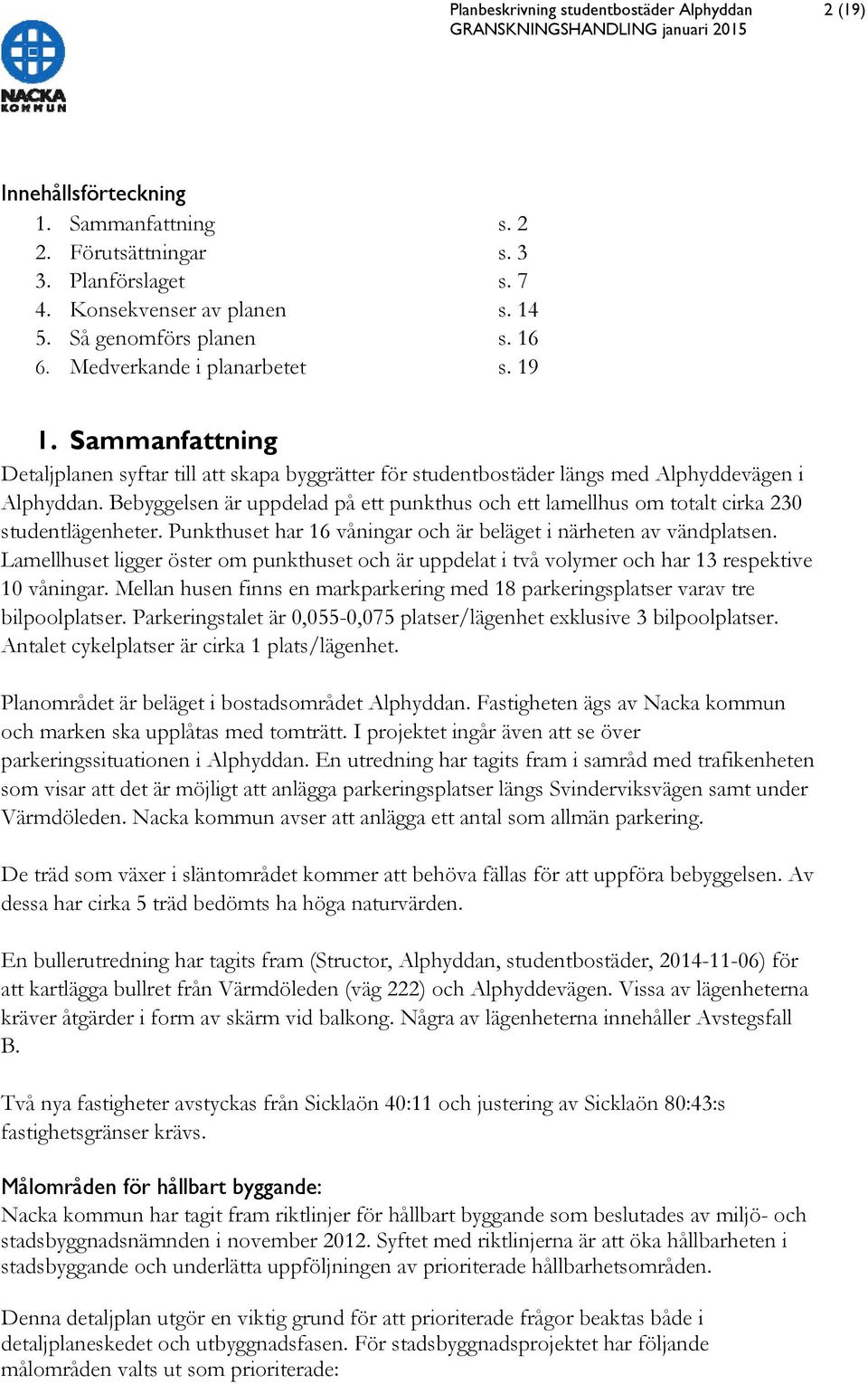 Bebyggelsen är uppdelad på ett punkthus och ett lamellhus om totalt cirka 230 studentlägenheter. Punkthuset har 16 våningar och är beläget i närheten av vändplatsen.