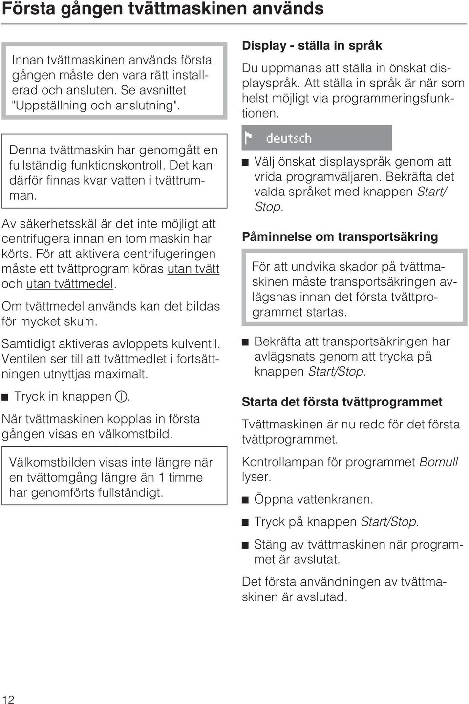 För att aktivera centrifugeringen måste ett tvättprogram köras utan tvätt och utan tvättmedel. Om tvättmedel används kan det bildas för mycket skum. Samtidigt aktiveras avloppets kulventil.