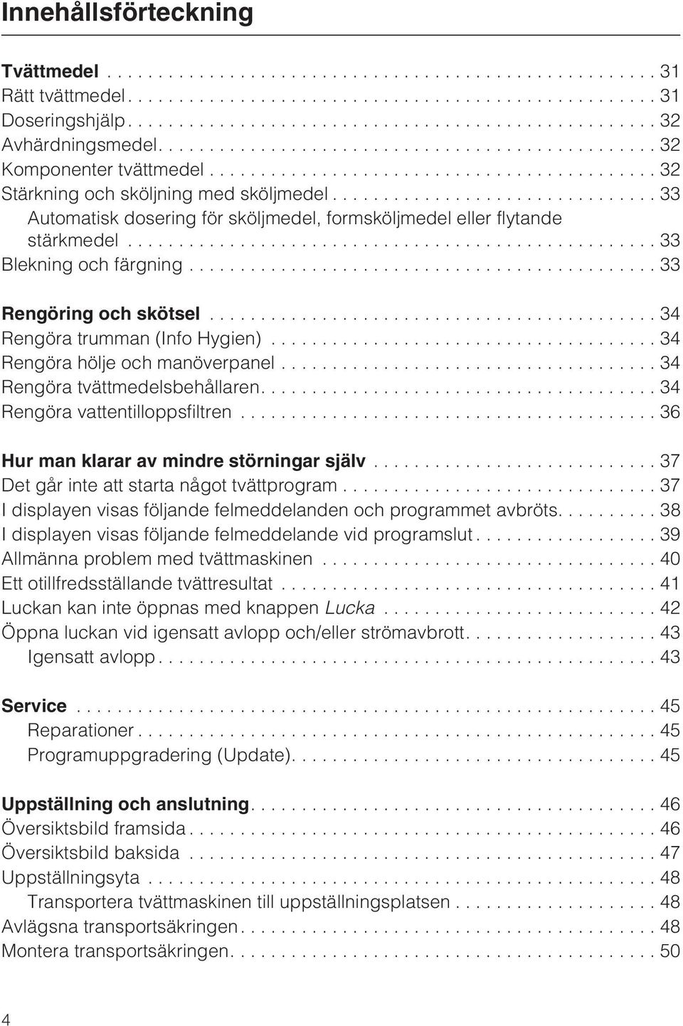 .. 34 Rengöra hölje och manöverpanel...34 Rengöra tvättmedelsbehållaren....34 Rengöra vattentilloppsfiltren...36 Hur man klarar av mindre störningar själv.