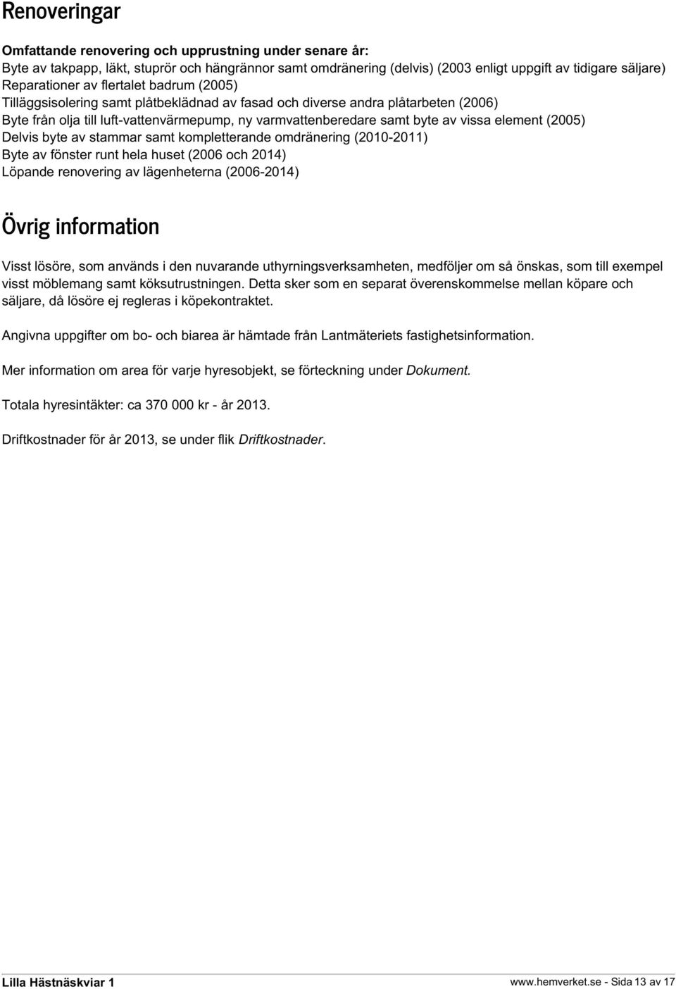 (2005) Delvis byte av stammar samt kompletterande omdränering (2010-2011) Byte av fönster runt hela huset (2006 och 2014) Löpande renovering av lägenheterna (2006-2014) Övrig information Visst