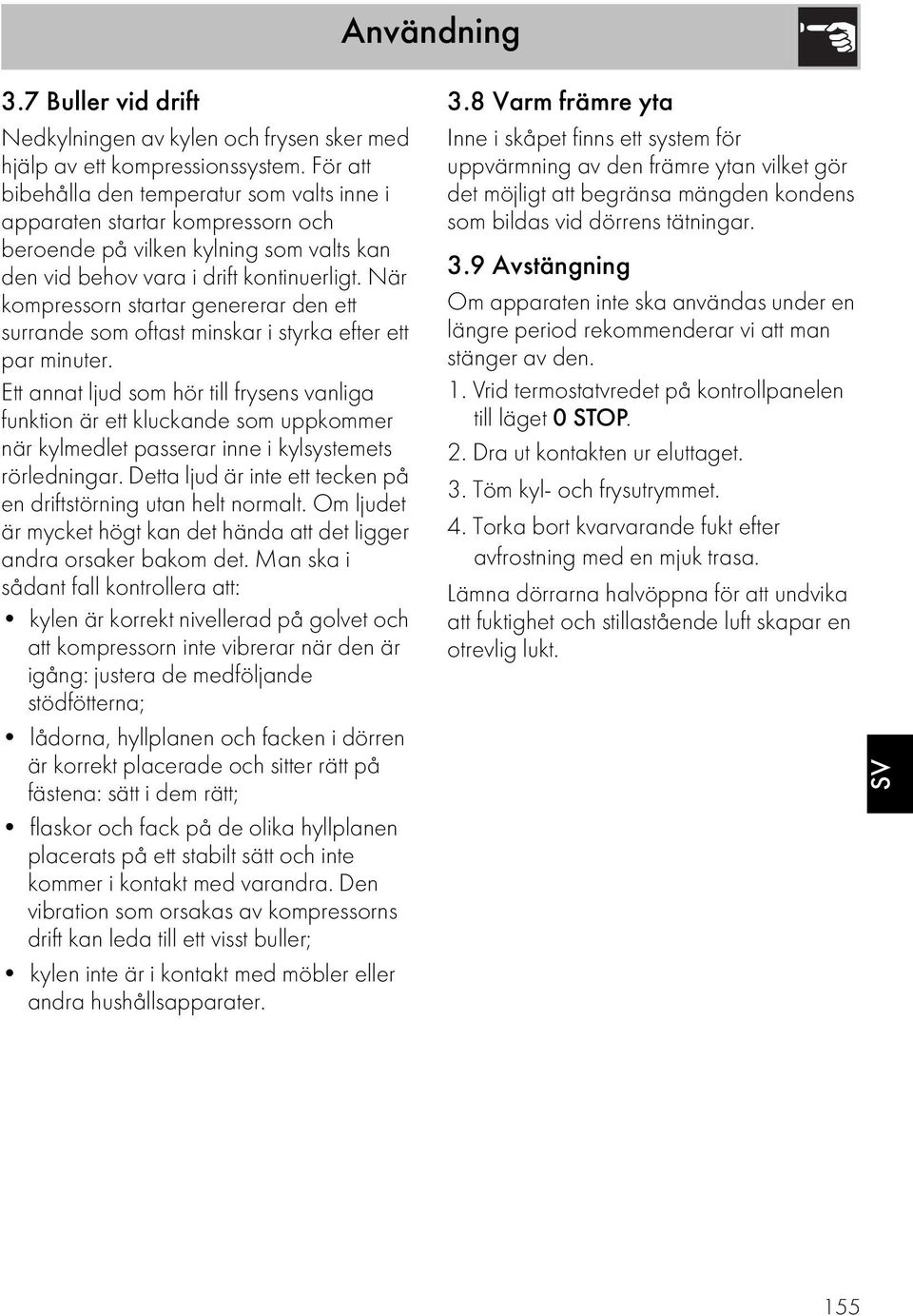 När kompressorn startar genererar den ett surrande som oftast minskar i styrka efter ett par minuter.