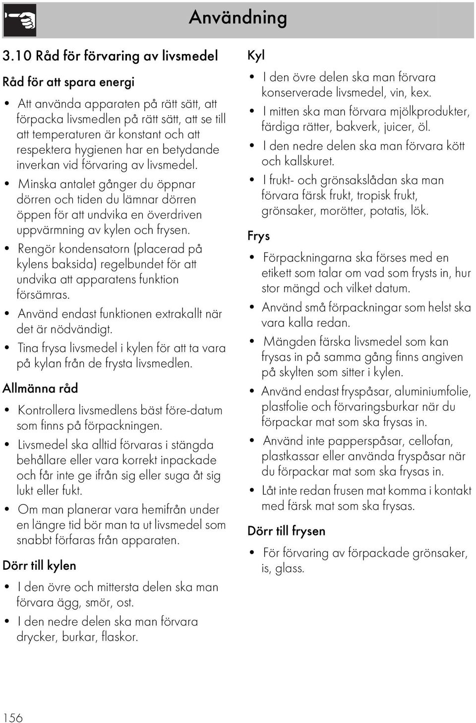 hygienen har en betydande inverkan vid förvaring av livsmedel. Minska antalet gånger du öppnar dörren och tiden du lämnar dörren öppen för att undvika en överdriven uppvärmning av kylen och frysen.