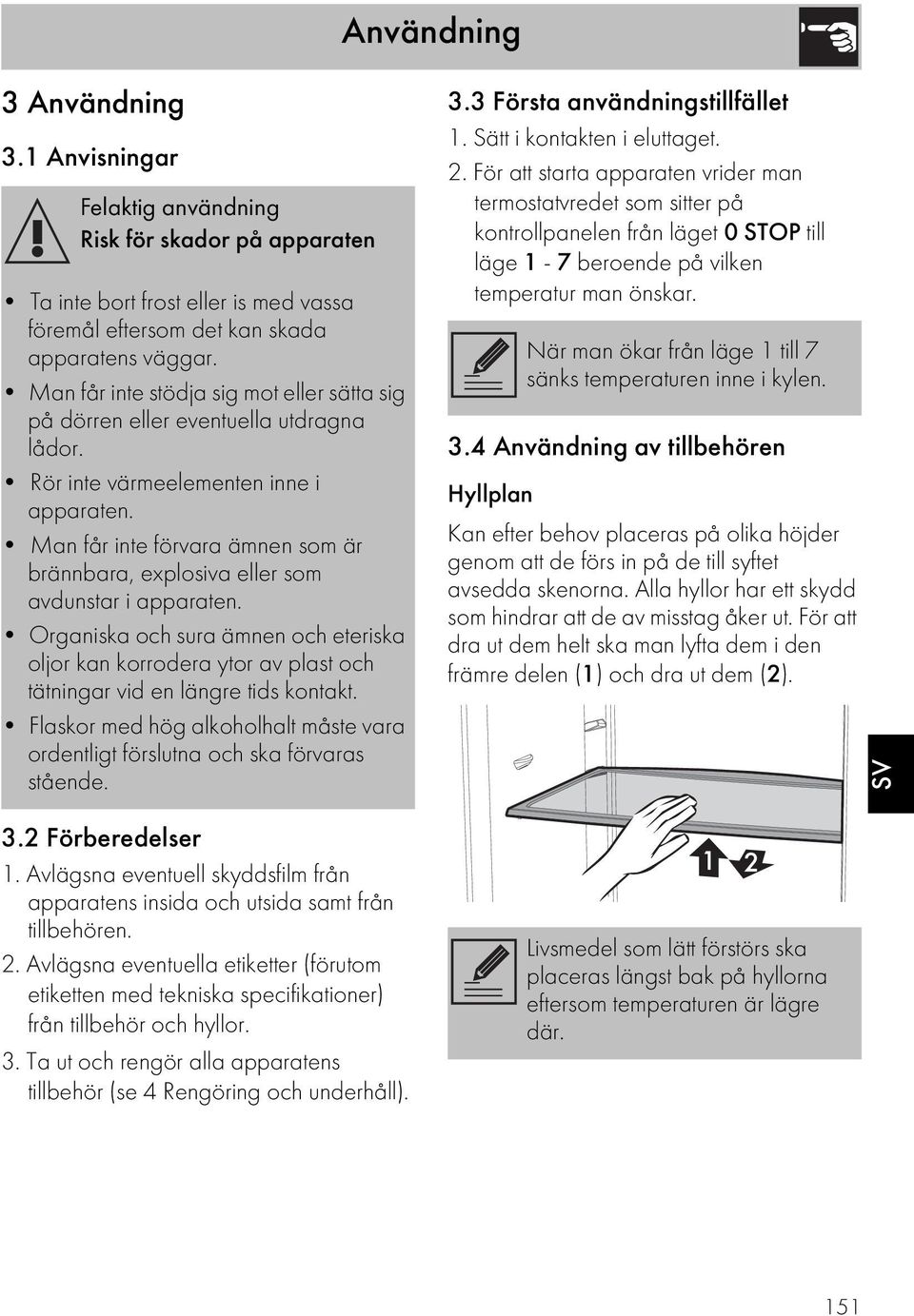 Man får inte förvara ämnen som är brännbara, explosiva eller som avdunstar i apparaten.