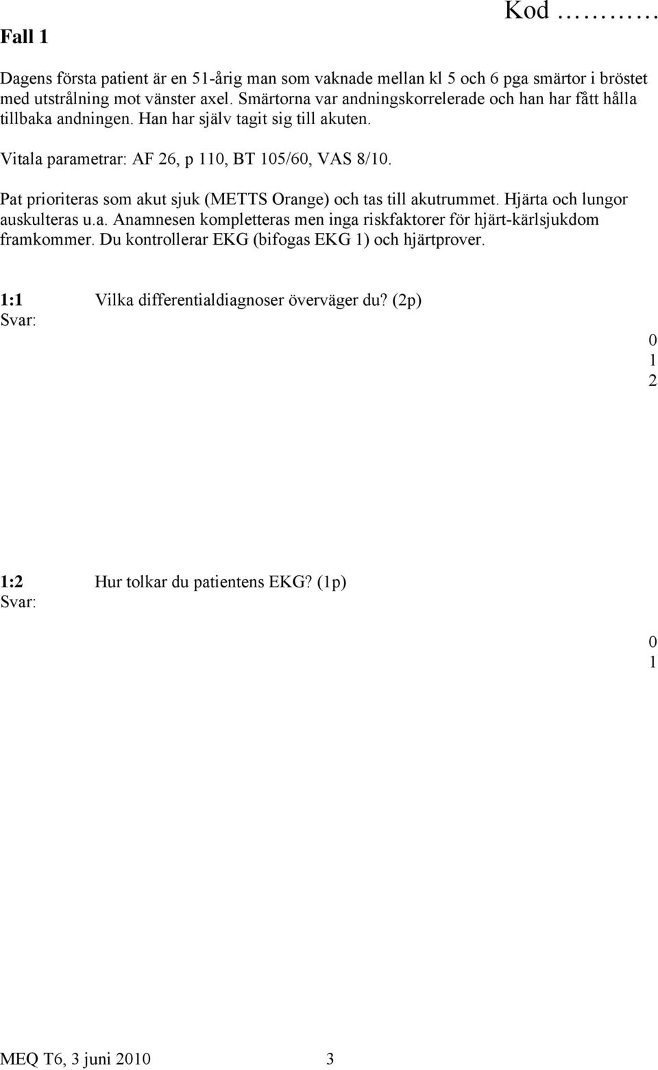 Pat prioriteras som akut sjuk (METTS Orange) och tas till akutrummet. Hjärta och lungor auskulteras u.a. Anamnesen kompletteras men inga riskfaktorer för hjärt-kärlsjukdom framkommer.