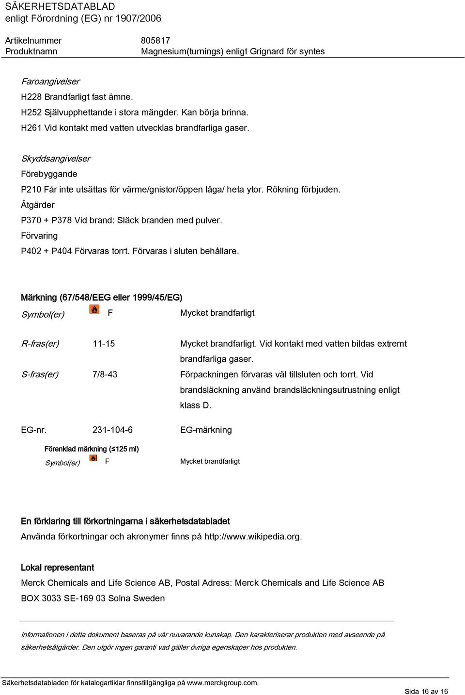 Förvaring P402 + P404 Förvaras torrt. Förvaras i sluten behållare. Märkning (67/548/EEG eller 1999/45/EG) Symbol(er) F Mycket brandfarligt R-fras(er) 11-15 Mycket brandfarligt.