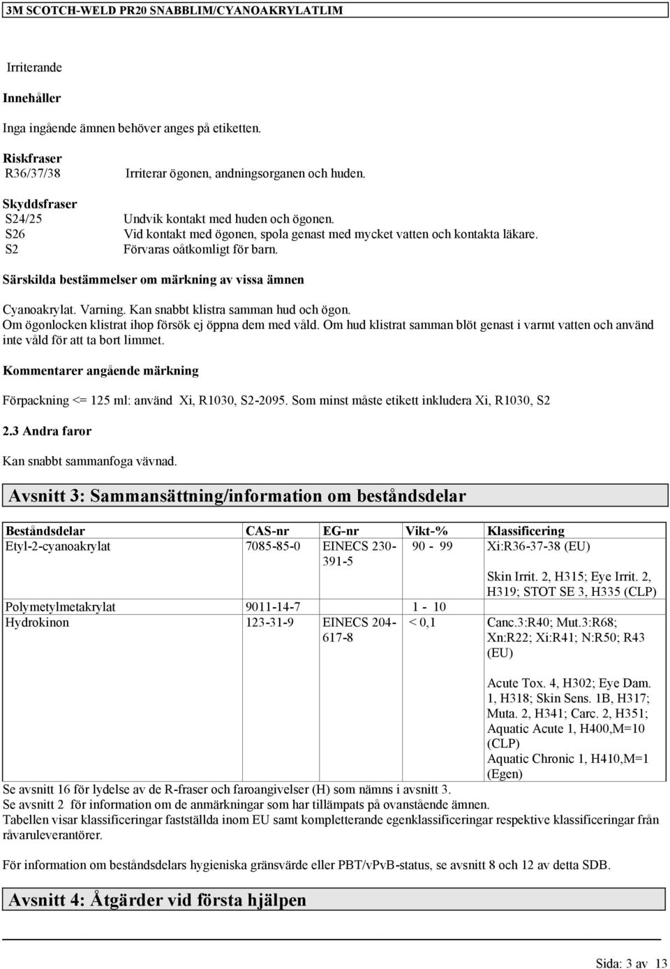 Kan snabbt klistra samman hud och ögon. Om ögonlocken klistrat ihop försök ej öppna dem med våld. Om hud klistrat samman blöt genast i varmt vatten och använd inte våld för att ta bort limmet.