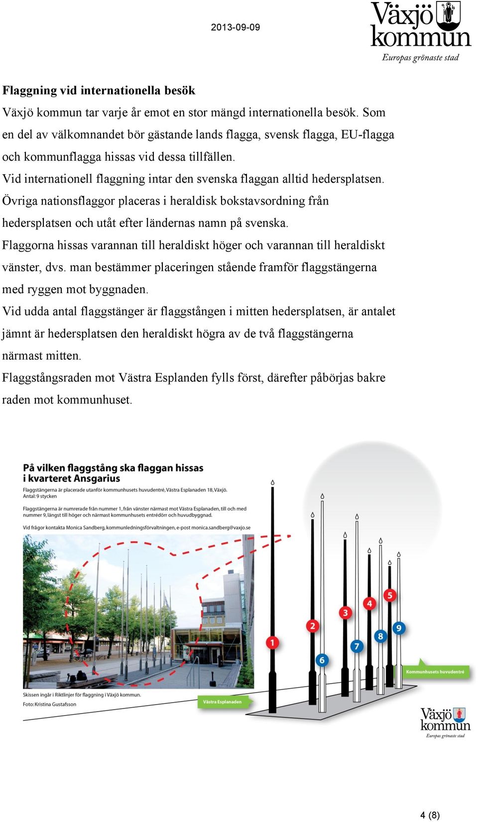 Vid internationell flaggning intar den svenska flaggan alltid hedersplatsen. Övriga nationsflaggor placeras i heraldisk bokstavsordning från hedersplatsen och utåt efter ländernas namn på svenska.