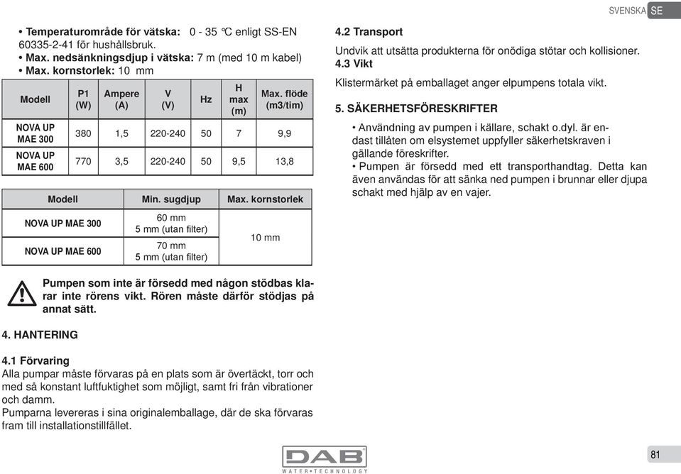 kornstorlek NOVA UP MAE 300 NOVA UP MAE 600 60 mm 70 mm 10 mm 4.2 Transport Undvik att utsätta produkterna för onödiga stötar och kollisioner. 4.3 Vikt Klistermärket på emballaget anger elpumpens totala vikt.