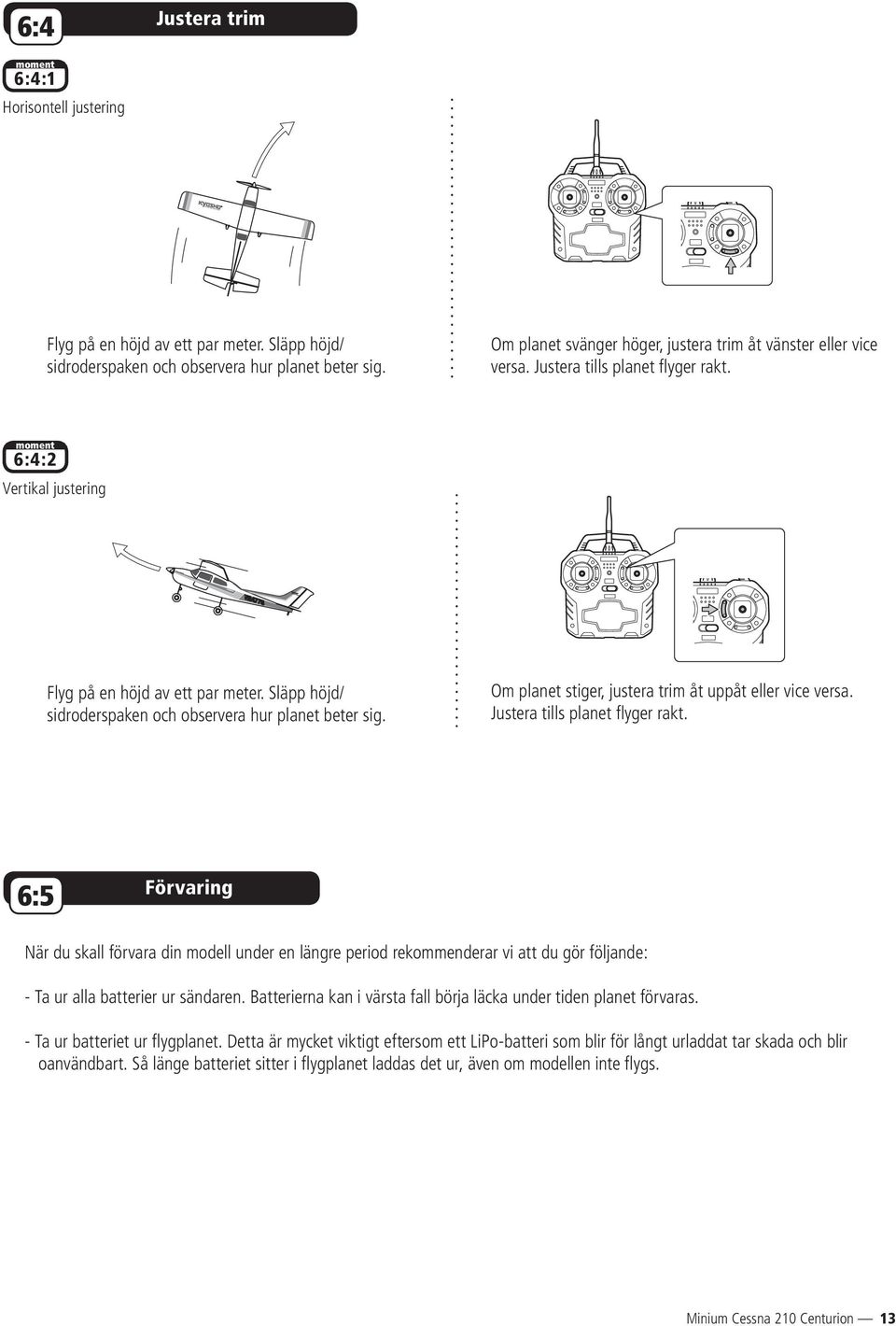 Släpp höjd/ sidroderspaken och observera hur planet beter sig. Om planet stiger, justera trim åt uppåt eller vice versa. Justera tills planet fl yger rakt.