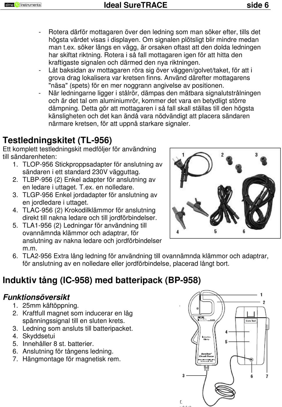 - Låt baksidan av mottagaren röra sig över väggen/golvet/taket, för att i grova drag lokalisera var kretsen finns.