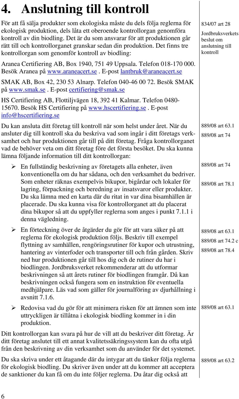 Det finns tre kontrollorgan som genomför kontroll av biodling: Aranea Certifiering AB, Box 1940, 751 49 Uppsala. Telefon 018-170 000. Besök Aranea på www.araneacert.se. E-post lantbruk@araneacert.