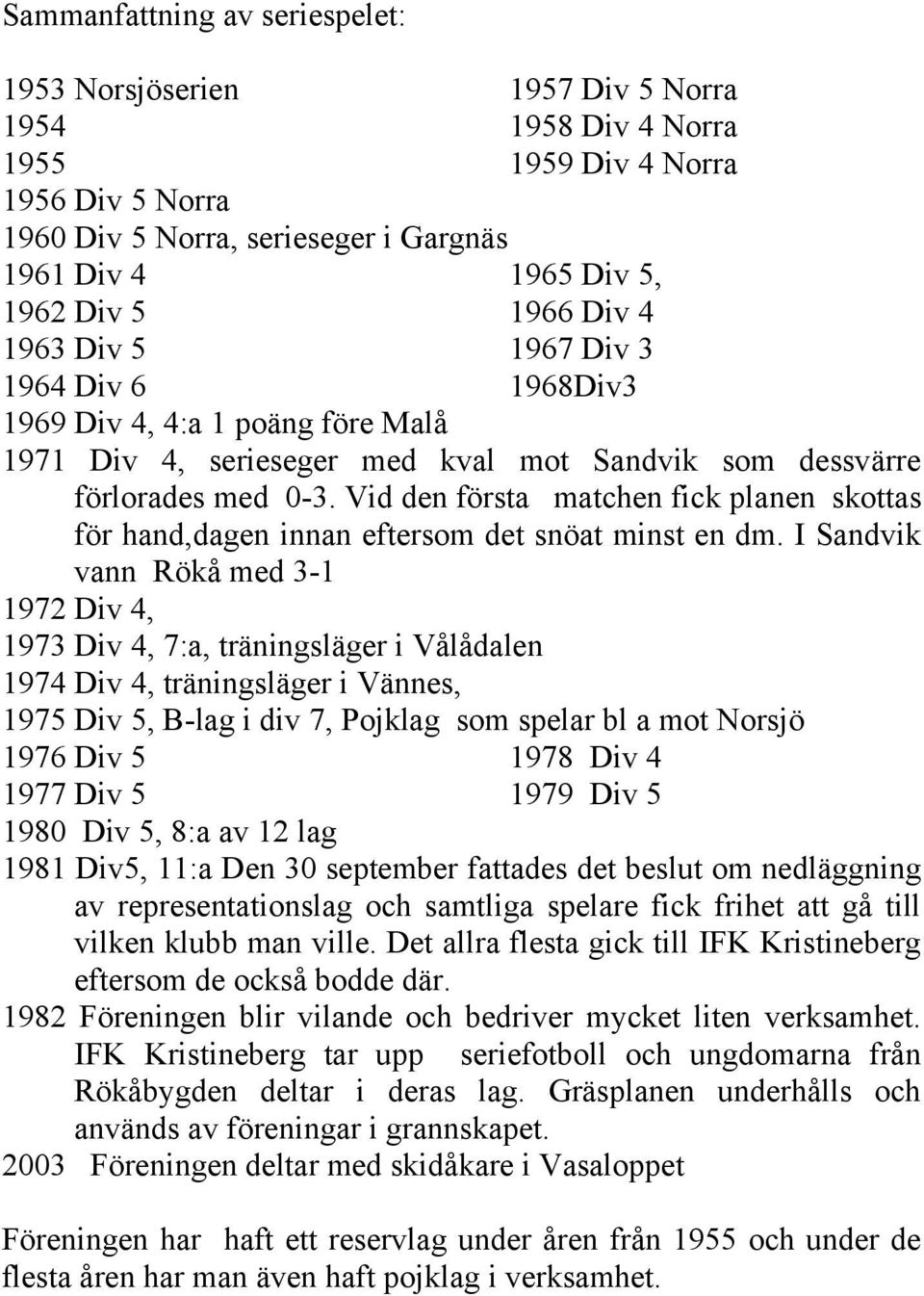 Vid den första matchen fick planen skottas för hand,dagen innan eftersom det snöat minst en dm.