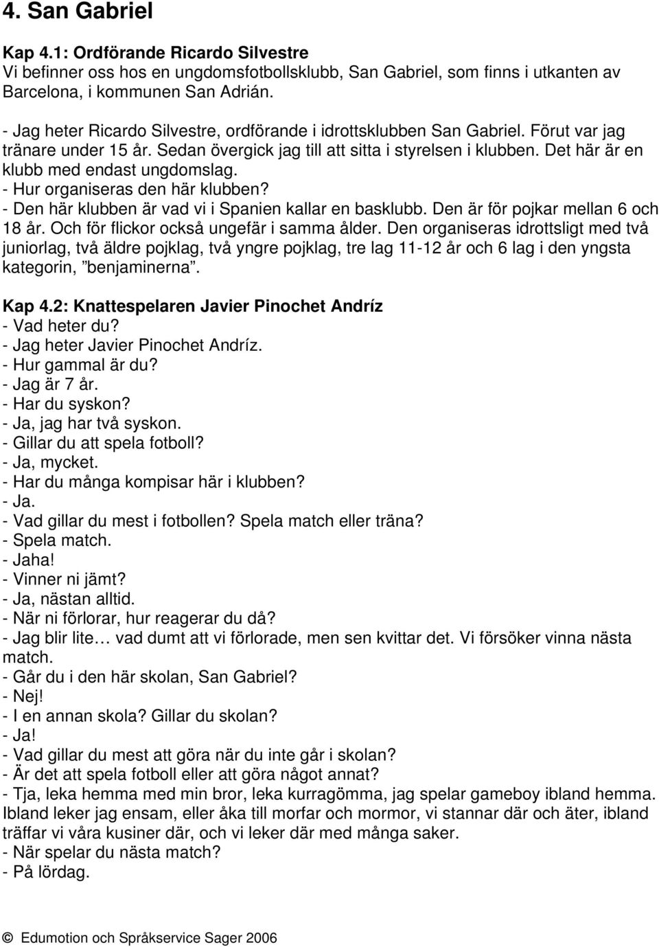 Det här är en klubb med endast ungdomslag. - Hur organiseras den här klubben? - Den här klubben är vad vi i Spanien kallar en basklubb. Den är för pojkar mellan 6 och 18 år.