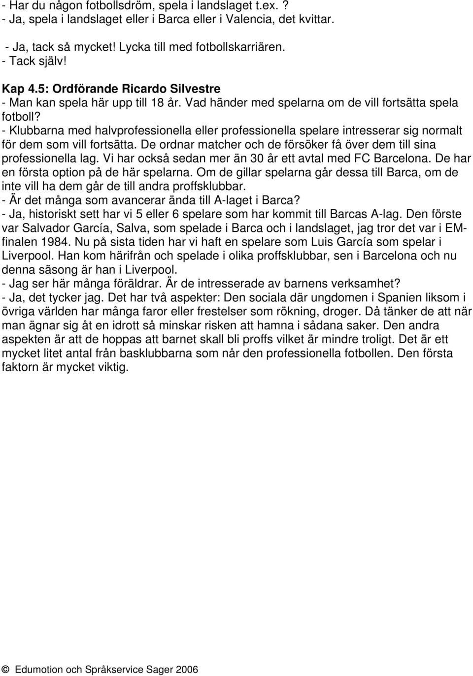 - Klubbarna med halvprofessionella eller professionella spelare intresserar sig normalt för dem som vill fortsätta. De ordnar matcher och de försöker få över dem till sina professionella lag.