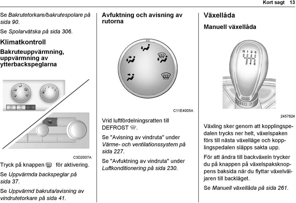 Se Uppvärmda backspeglar på sida 37. Se Uppvärmd bakruta/avisning av vindrutetorkare på sida 41. C11E4005A Vrid luftfördelningsratten till DEFROST 5.