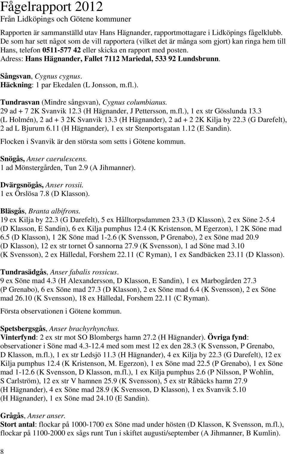 Adress: Hans Hägnander, Fallet 7112 Mariedal, 533 92 Lundsbrunn. Sångsvan, Cygnus cygnus. Häckning: 1 par Ekedalen (L Jonsson, m.fl.). Tundrasvan (Mindre sångsvan), Cygnus columbianus.