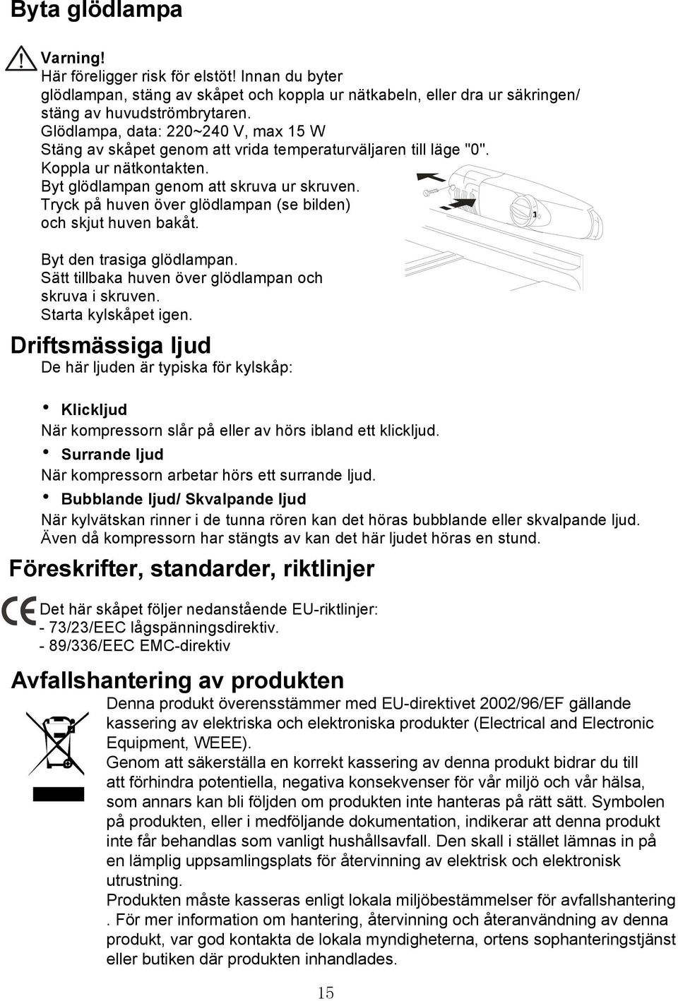 Tryck på huven över glödlampan (se bilden) och skjut huven bakåt. Byt den trasiga glödlampan. Sätt tillbaka huven över glödlampan och skruva i skruven. Starta kylskåpet igen.