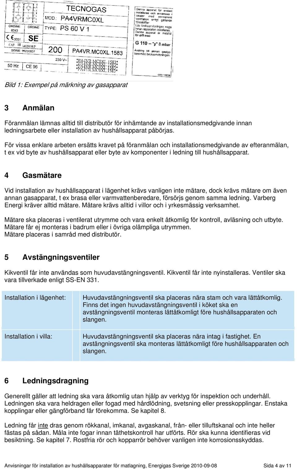 4 Gasmätare Vid installation av hushållsapparat i lägenhet krävs vanligen inte mätare, dock krävs mätare om även annan gasapparat, t ex brasa eller varmvattenberedare, försörjs genom samma ledning.