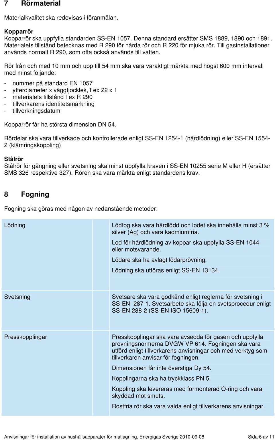 Rör från och med 10 mm och upp till 54 mm ska vara varaktigt märkta med högst 600 mm intervall med minst följande: - nummer på standard EN 1057 - ytterdiameter x väggtjocklek, t ex 22 x 1 -