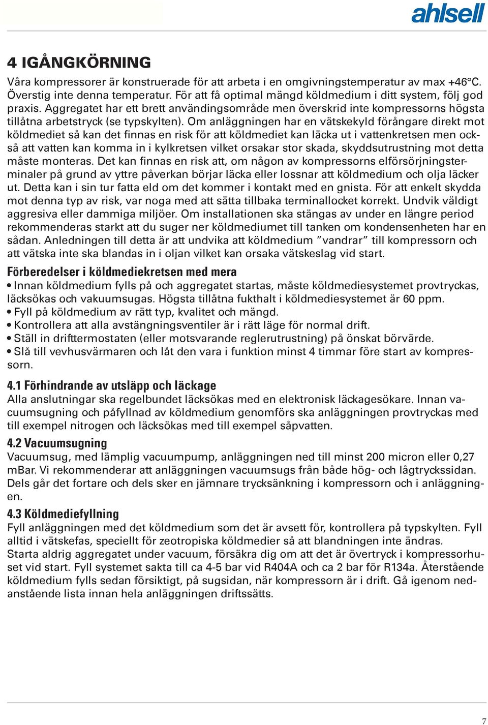 Om anläggningen har en vätskekyld förångare direkt mot köldmediet så kan det finnas en risk för att köldmediet kan läcka ut i vattenkretsen men också att vatten kan komma in i kylkretsen vilket