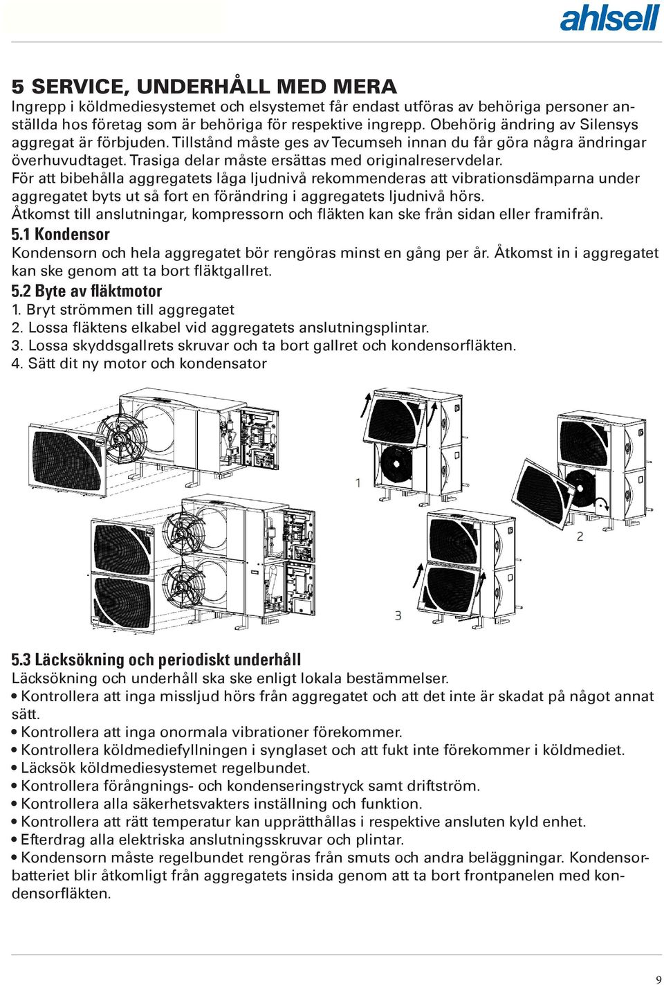 För att bibehålla aggregatets låga ljudnivå rekommenderas att vibrationsdämparna under aggregatet byts ut så fort en förändring i aggregatets ljudnivå hörs.