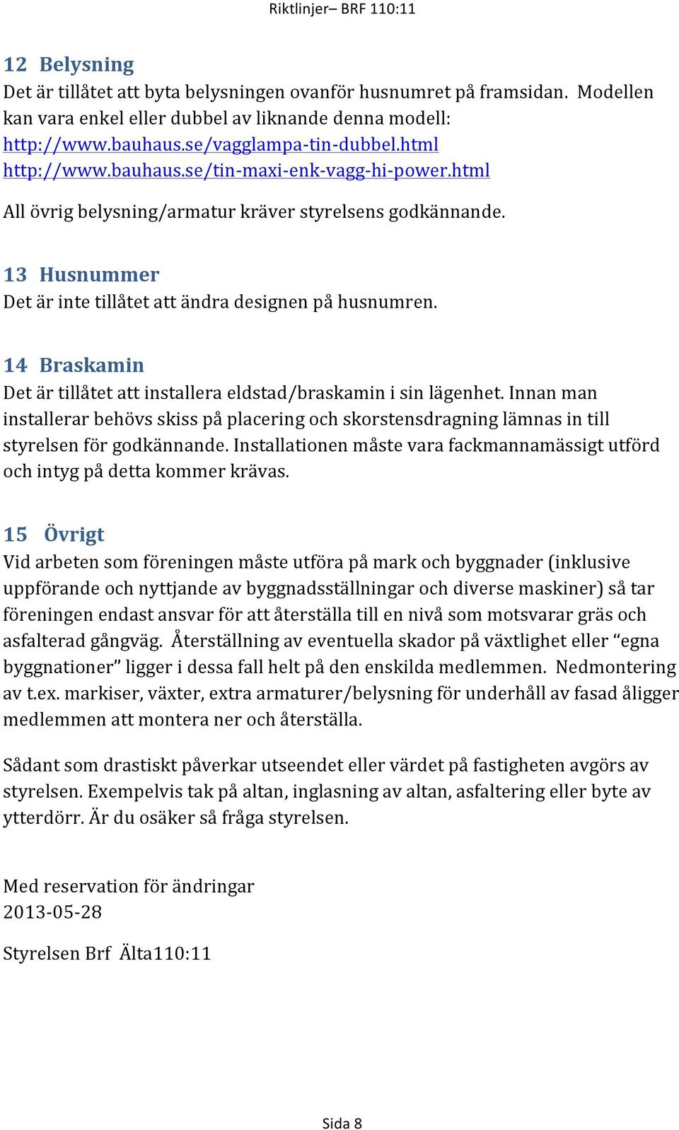 14 00Braskamin0 Detärtillåtetattinstalleraeldstad/braskaminisinlägenhet.Innanman installerarbehövsskisspåplaceringochskorstensdragninglämnasintill styrelsenförgodkännande.