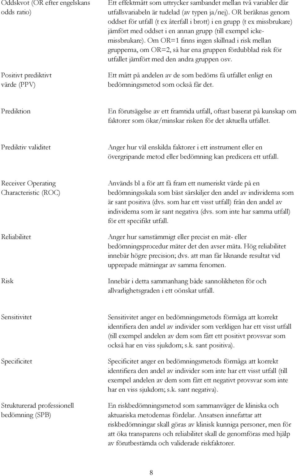 Om OR=1 finns ingen skillnad i risk mellan grupperna, om OR=2, så har ena gruppen fördubblad risk för utfallet jämfört med den andra gruppen osv.