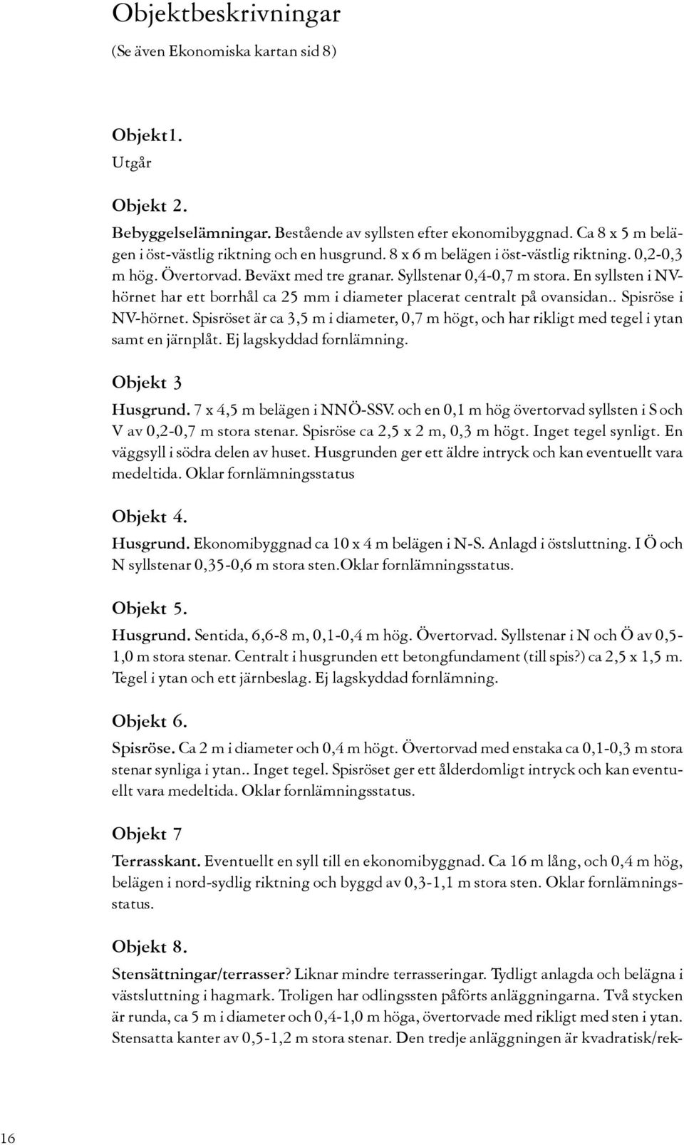 En syllsten i NVhörnet har ett borrhål ca 25 mm i diameter placerat centralt på ovansidan.. Spisröse i NV-hörnet.