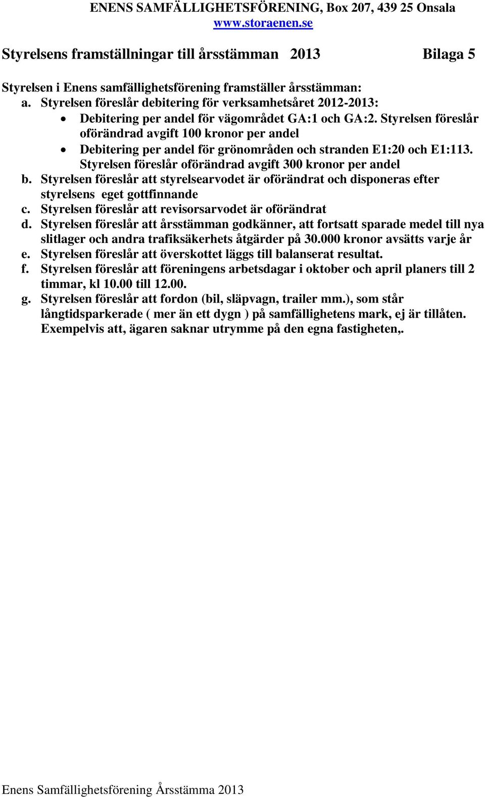 Styrelsen föreslår oförändrad avgift 100 kronor per andel Debitering per andel för grönområden och stranden E1:20 och E1:113. Styrelsen föreslår oförändrad avgift 300 kronor per andel b.