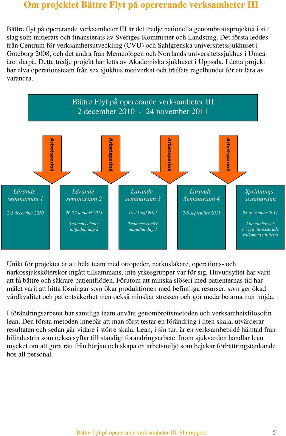 Det första leddes från Centrum för verksamhetsutveckling (CVU) och Sahlgrenska universitetssjukhuset i Göteborg 2008, och det andra från Memeologen och Norrlands universitetssjukhus i Umeå året därpå.